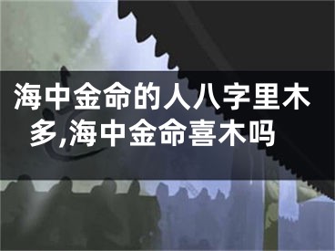 海中金命的人八字里木多,海中金命喜木吗