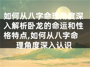 如何从八字命理角度深入解析卧龙的命运和性格特点,如何从八字命理角度深入认识