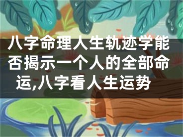 八字命理人生轨迹学能否揭示一个人的全部命运,八字看人生运势