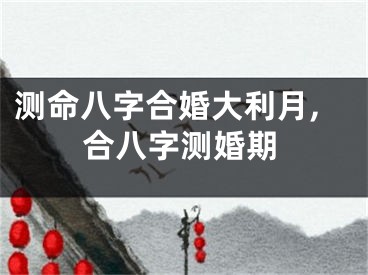 测命八字合婚大利月,合八字测婚期