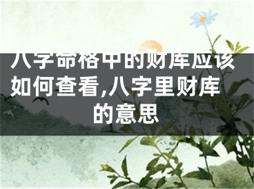 八字命格中的财库应该如何查看,八字里财库的意思