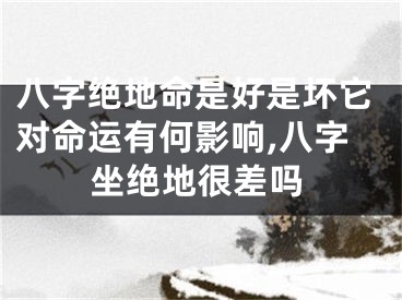 八字绝地命是好是坏它对命运有何影响,八字坐绝地很差吗