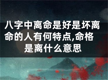 八字中离命是好是坏离命的人有何特点,命格是离什么意思