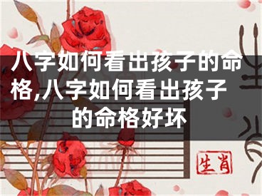 八字如何看出孩子的命格,八字如何看出孩子的命格好坏