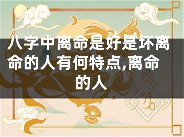 八字中离命是好是坏离命的人有何特点,离命的人