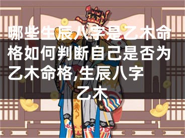 哪些生辰八字是乙木命格如何判断自己是否为乙木命格,生辰八字 乙木