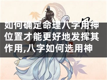 如何确定命理八字用神位置才能更好地发挥其作用,八字如何选用神