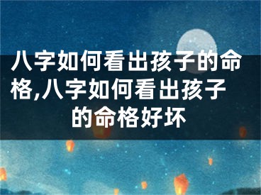 八字如何看出孩子的命格,八字如何看出孩子的命格好坏