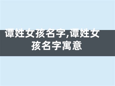 谭姓女孩名字,谭姓女孩名字寓意