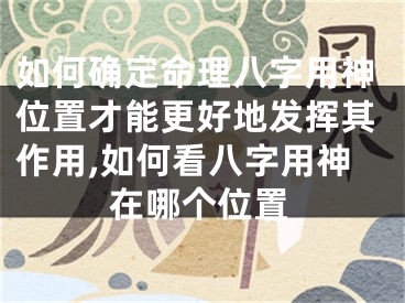 如何确定命理八字用神位置才能更好地发挥其作用,如何看八字用神在哪个位置