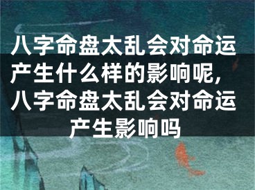 八字命盘太乱会对命运产生什么样的影响呢,八字命盘太乱会对命运产生影响吗