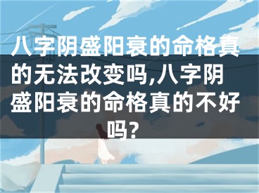 八字阴盛阳衰的命格真的无法改变吗,八字阴盛阳衰的命格真的不好吗?