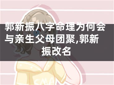 郭新振八字命理为何会与亲生父母团聚,郭新振改名