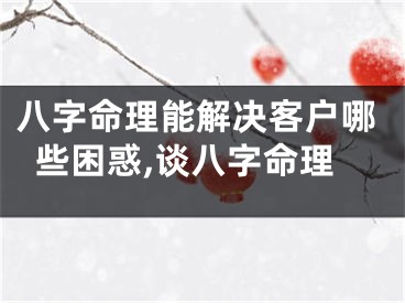 八字命理能解决客户哪些困惑,谈八字命理