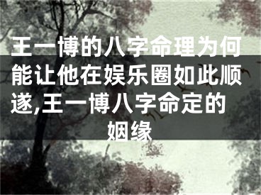王一博的八字命理为何能让他在娱乐圈如此顺遂,王一博八字命定的姻缘