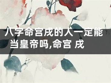 八字命宫戌的人一定能当皇帝吗,命宫 戌