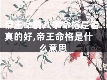 帝王命的八字命格是否真的好,帝王命格是什么意思