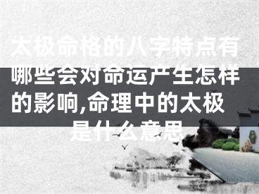 太极命格的八字特点有哪些会对命运产生怎样的影响,命理中的太极是什么意思