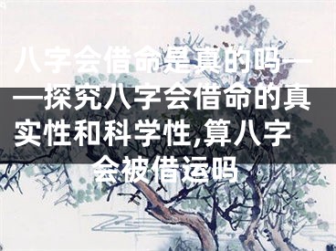 八字会借命是真的吗——探究八字会借命的真实性和科学性,算八字会被借运吗