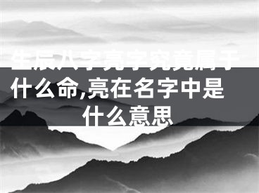 生辰八字亮字究竟属于什么命,亮在名字中是什么意思