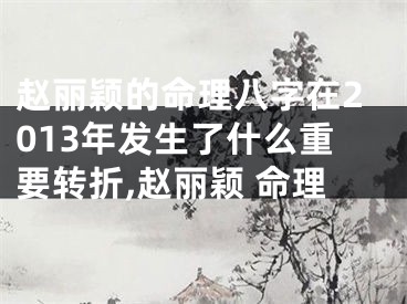 赵丽颖的命理八字在2013年发生了什么重要转折,赵丽颖 命理