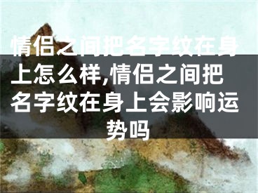 情侣之间把名字纹在身上怎么样,情侣之间把名字纹在身上会影响运势吗