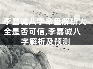 李嘉诚八字命盘解析大全是否可信,李嘉诚八字解析及预测