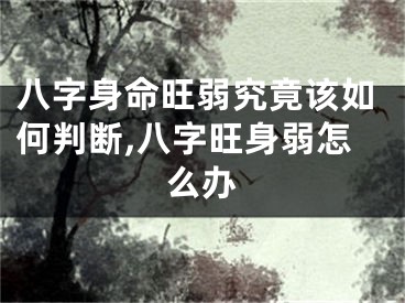 八字身命旺弱究竟该如何判断,八字旺身弱怎么办