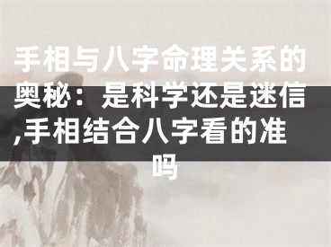 手相与八字命理关系的奥秘：是科学还是迷信,手相结合八字看的准吗