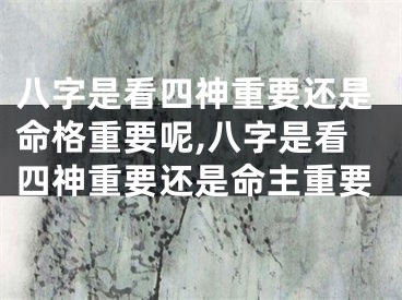 八字是看四神重要还是命格重要呢,八字是看四神重要还是命主重要