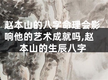 赵本山的八字命理会影响他的艺术成就吗,赵本山的生辰八字