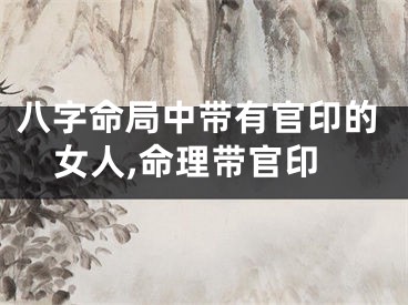 八字命局中带有官印的女人,命理带官印