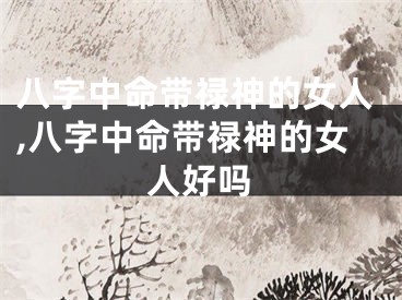 八字中命带禄神的女人,八字中命带禄神的女人好吗
