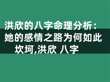 洪欣的八字命理分析：她的感情之路为何如此坎坷,洪欣 八字
