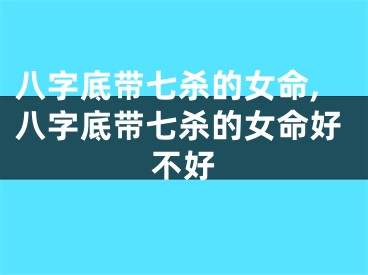 八字底带七杀的女命,八字底带七杀的女命好不好