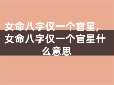女命八字仅一个官星,女命八字仅一个官星什么意思