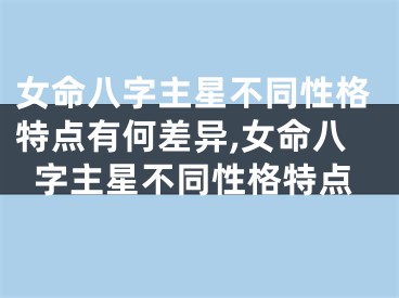 女命八字主星不同性格特点有何差异,女命八字主星不同性格特点
