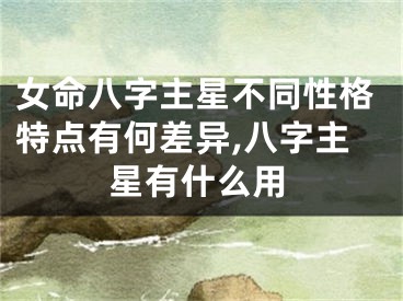 女命八字主星不同性格特点有何差异,八字主星有什么用