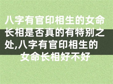 八字有官印相生的女命长相是否真的有特别之处,八字有官印相生的女命长相好不好