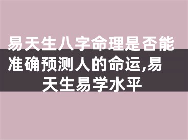 易天生八字命理是否能准确预测人的命运,易天生易学水平