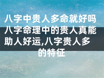 八字中贵人多命就好吗八字命理中的贵人真能助人好运,八字贵人多的特征