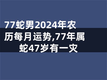 77蛇男2024年农历每月运势,77年属蛇47岁有一灾