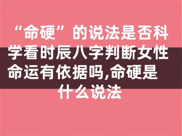 “命硬”的说法是否科学看时辰八字判断女性命运有依据吗,命硬是什么说法