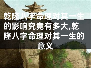 乾隆八字命理对其一生的影响究竟有多大,乾隆八字命理对其一生的意义