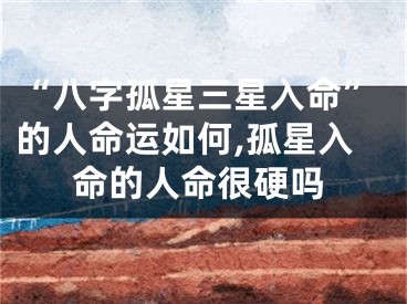 “八字孤星三星入命”的人命运如何,孤星入命的人命很硬吗