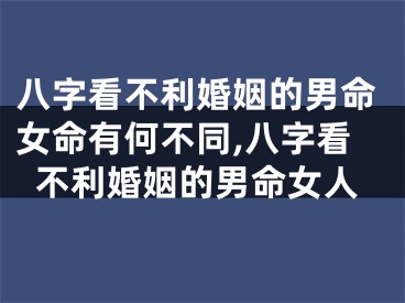 八字看不利婚姻的男命女命有何不同,八字看不利婚姻的男命女人