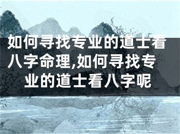 如何寻找专业的道士看八字命理,如何寻找专业的道士看八字呢
