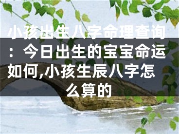 小孩出生八字命理查询：今日出生的宝宝命运如何,小孩生辰八字怎么算的