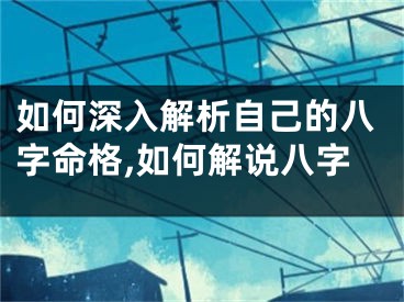 如何深入解析自己的八字命格,如何解说八字