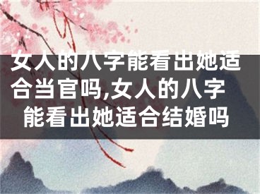 女人的八字能看出她适合当官吗,女人的八字能看出她适合结婚吗